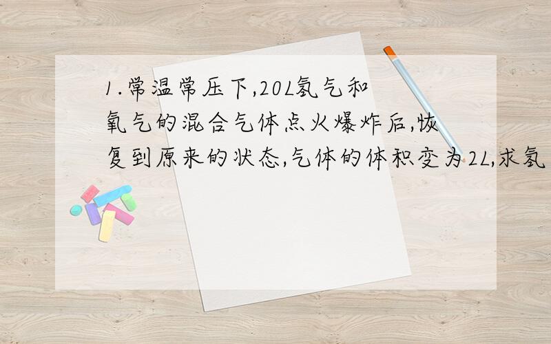 1.常温常压下,20L氢气和氧气的混合气体点火爆炸后,恢复到原来的状态,气体的体积变为2L,求氢气和氧气的体积各是多少?