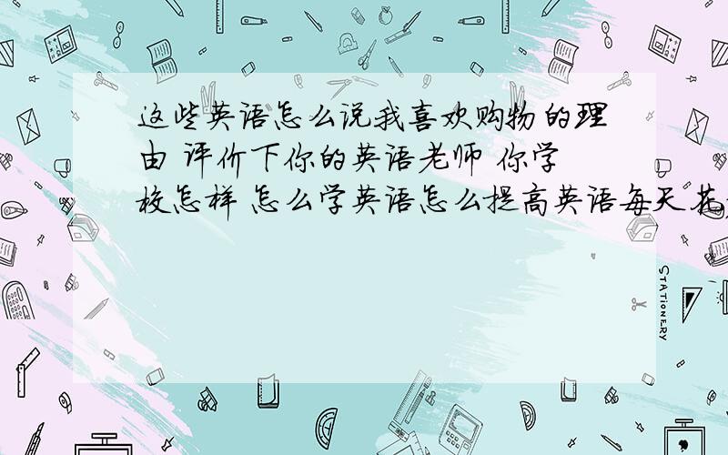 这些英语怎么说我喜欢购物的理由 评价下你的英语老师 你学校怎样 怎么学英语怎么提高英语每天花多少时间阅读 用最简单的英语