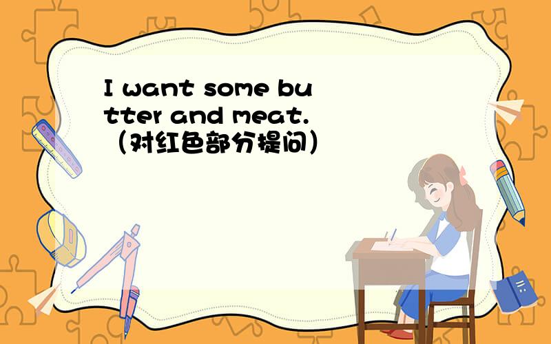 I want some butter and meat.（对红色部分提问）