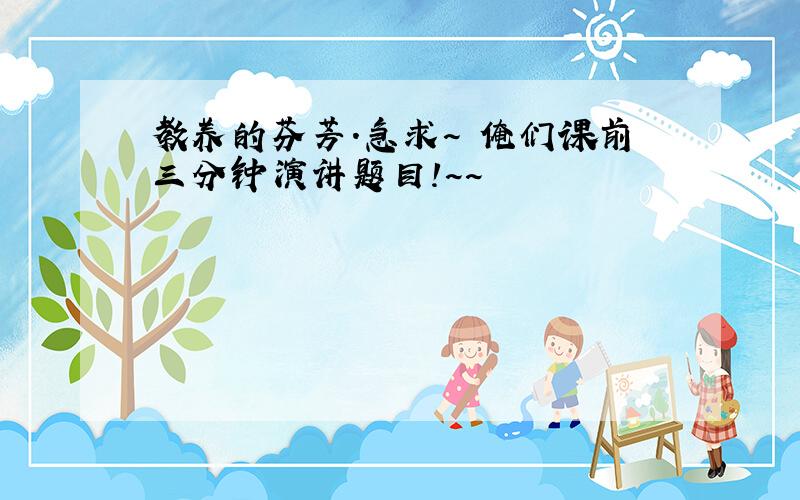 教养的芬芳.急求~ 俺们课前三分钟演讲题目!~~