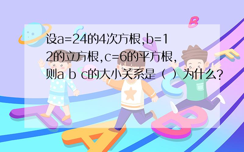 设a=24的4次方根,b=12的立方根,c=6的平方根,则a b c的大小关系是（ ）为什么?