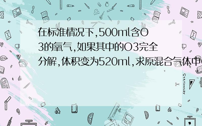 在标准情况下,500ml含O3的氧气,如果其中的O3完全分解,体积变为520ml,求原混合气体中O2与O3的体积各是多少