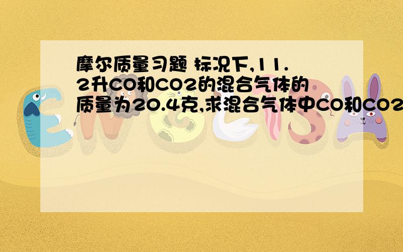 摩尔质量习题 标况下,11.2升CO和CO2的混合气体的质量为20.4克,求混合气体中CO和CO2的体积比和质量比