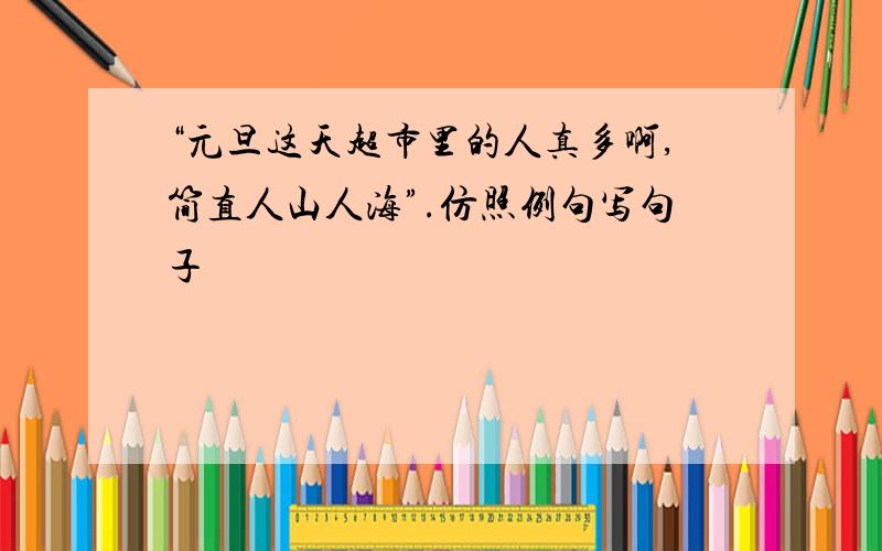 “元旦这天超市里的人真多啊,简直人山人海”.仿照例句写句子