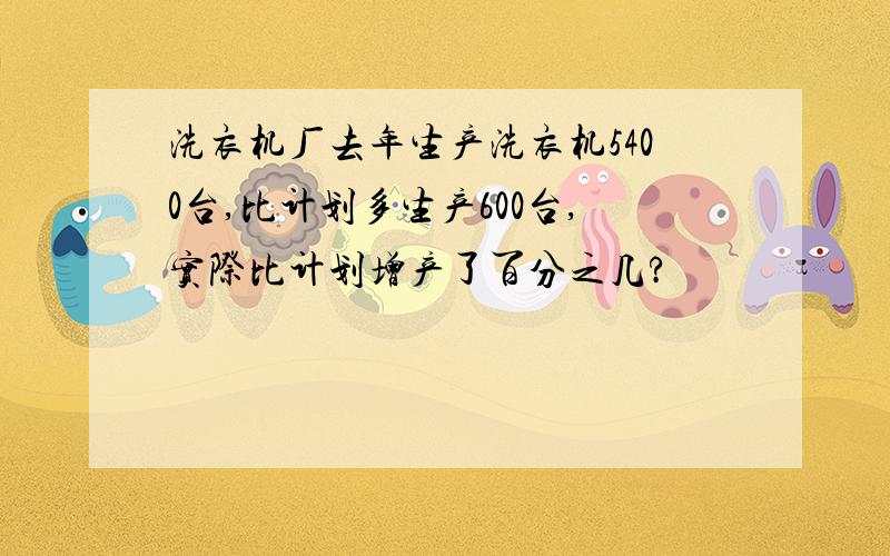 洗衣机厂去年生产洗衣机5400台,比计划多生产600台,实际比计划增产了百分之几?