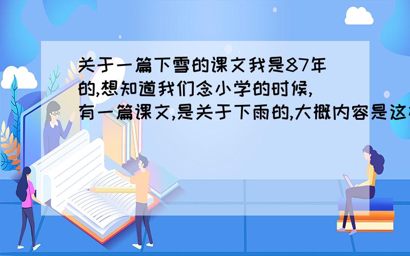 关于一篇下雪的课文我是87年的,想知道我们念小学的时候,有一篇课文,是关于下雨的,大概内容是这样的,门前堆了一个雪人,上