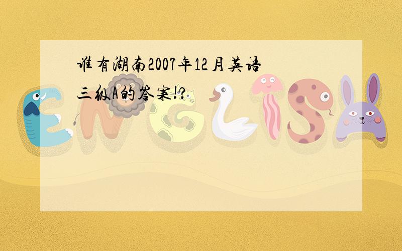 谁有湖南2007年12月英语三级A的答案!?