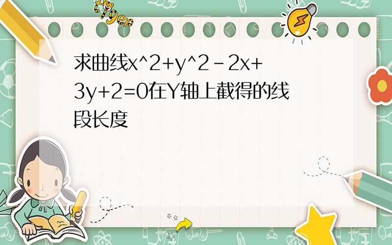 求曲线x^2+y^2-2x+3y+2=0在Y轴上截得的线段长度