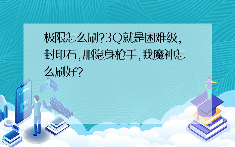 极限怎么刷?3Q就是困难级,封印石,那隐身枪手,我魔神怎么刷好?