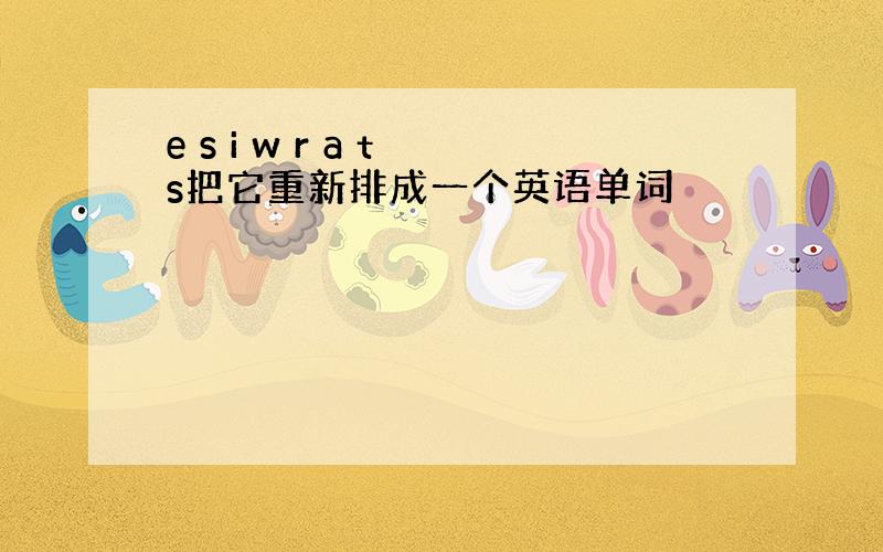 e s i w r a t s把它重新排成一个英语单词