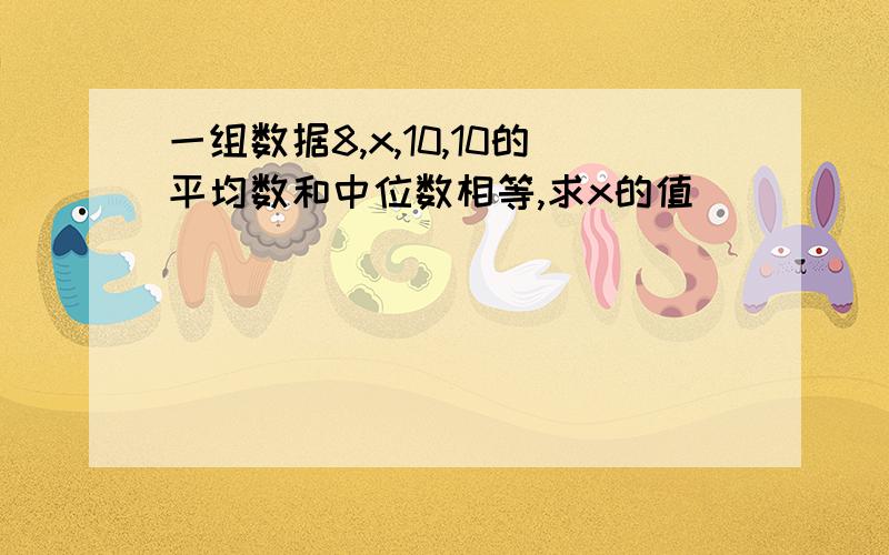 一组数据8,x,10,10的平均数和中位数相等,求x的值