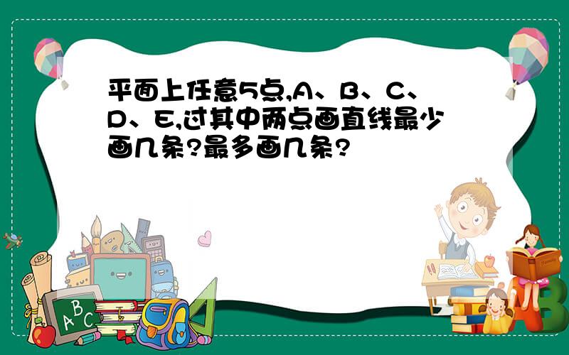 平面上任意5点,A、B、C、D、E,过其中两点画直线最少画几条?最多画几条?