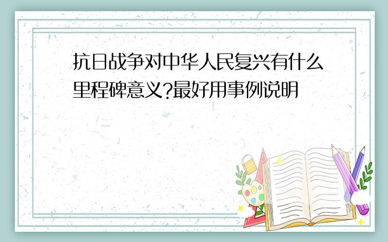 抗日战争对中华人民复兴有什么里程碑意义?最好用事例说明