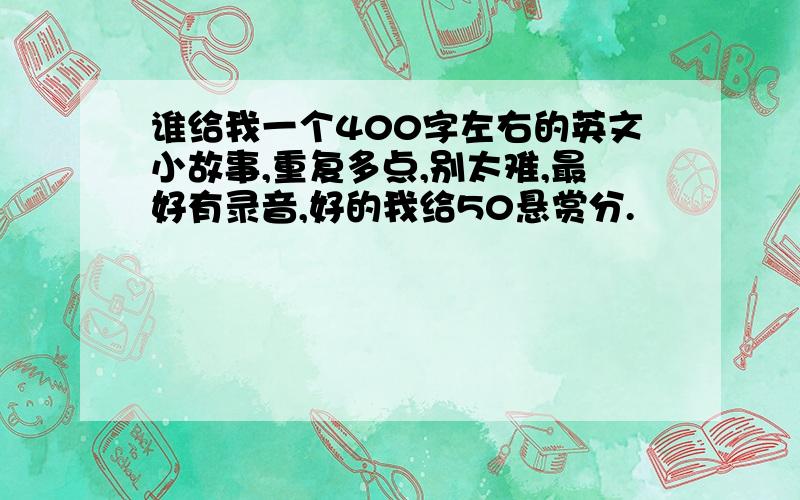 谁给我一个400字左右的英文小故事,重复多点,别太难,最好有录音,好的我给50悬赏分.