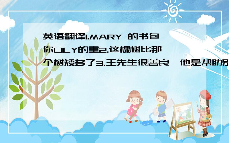 英语翻译1.MARY 的书包你LILY的重2.这棵树比那个树矮多了3.王先生很善良,他是帮助别人