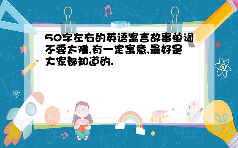 50字左右的英语寓言故事单词不要太难,有一定寓意,最好是大家都知道的.