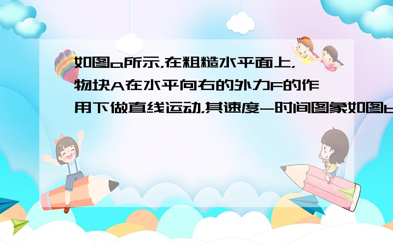 如图a所示，在粗糙水平面上，物块A在水平向右的外力F的作用下做直线运动，其速度-时间图象如图b所示，下列判断正确的是（