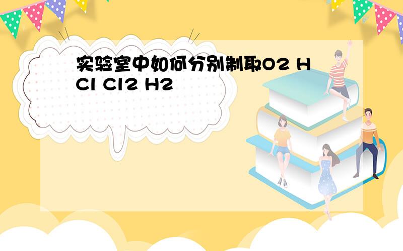 实验室中如何分别制取O2 HCl Cl2 H2