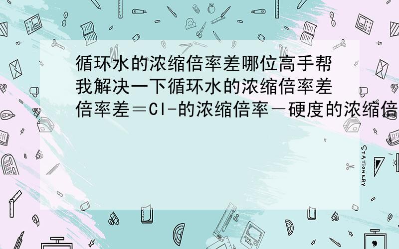 循环水的浓缩倍率差哪位高手帮我解决一下循环水的浓缩倍率差倍率差＝Cl-的浓缩倍率－硬度的浓缩倍率这个公式对吗?能不能用硬