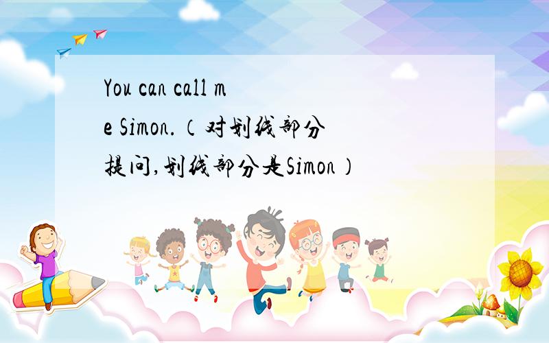 You can call me Simon.（对划线部分提问,划线部分是Simon）