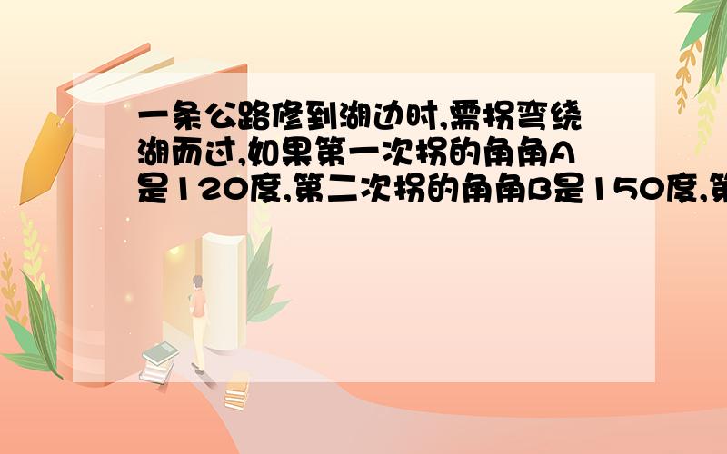 一条公路修到湖边时,需拐弯绕湖而过,如果第一次拐的角角A是120度,第二次拐的角角B是150度,第三次拐的角是