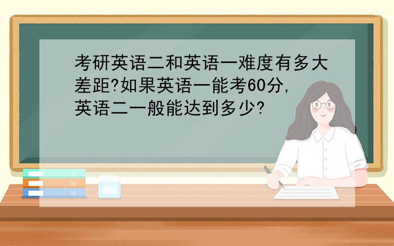 考研英语二和英语一难度有多大差距?如果英语一能考60分,英语二一般能达到多少?