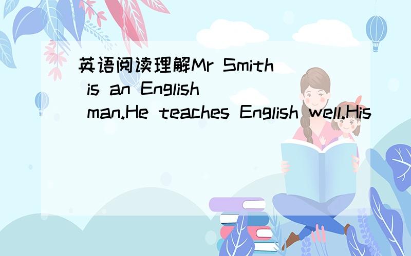 英语阅读理解Mr Smith is an English man.He teaches English well.His