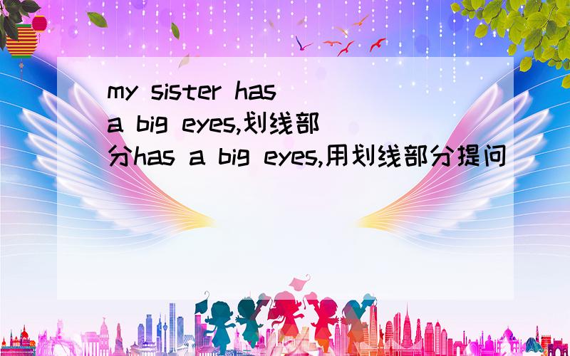 my sister has a big eyes,划线部分has a big eyes,用划线部分提问 _____doe