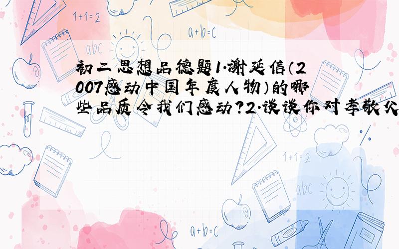 初二思想品德题1.谢延信（2007感动中国年度人物）的哪些品质令我们感动?2.谈谈你对孝敬父母的认识?