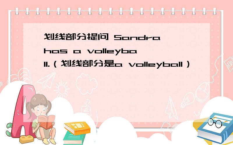 划线部分提问 Sandra has a volleyball.（划线部分是a volleyball）