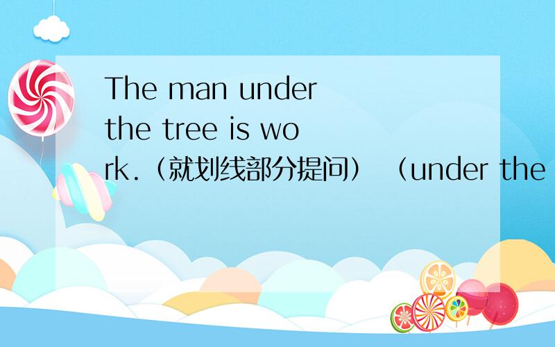 The man under the tree is work.（就划线部分提问） （under the tree划线）