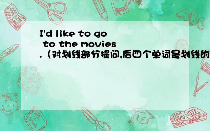 I'd like to go to the movies.（对划线部分提问,后四个单词是划线的） ____ _____