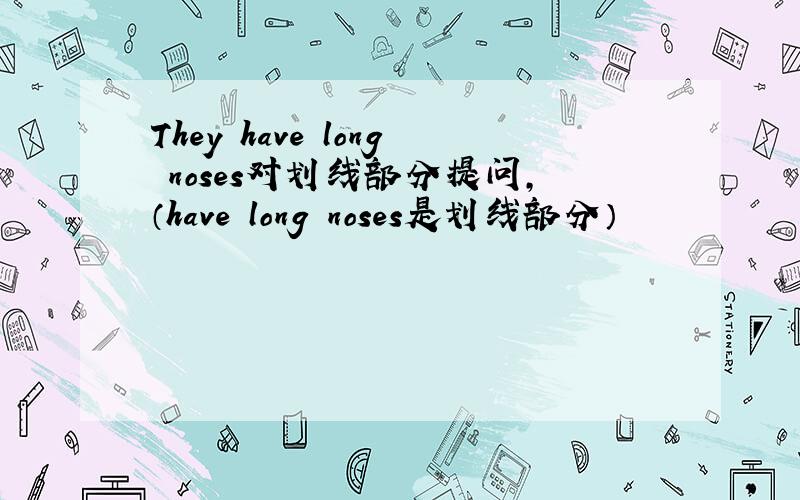 They have long noses对划线部分提问,（have long noses是划线部分）