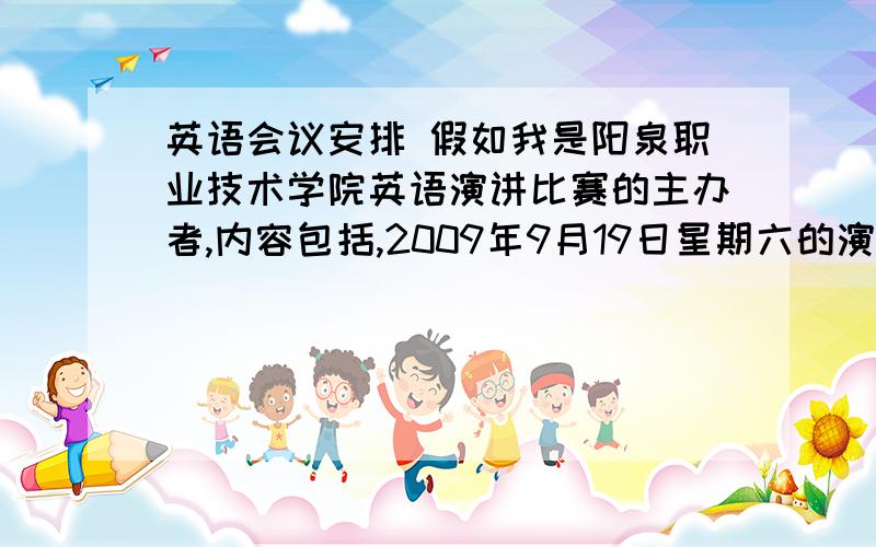 英语会议安排 假如我是阳泉职业技术学院英语演讲比赛的主办者,内容包括,2009年9月19日星期六的演讲日期,报到、评委和