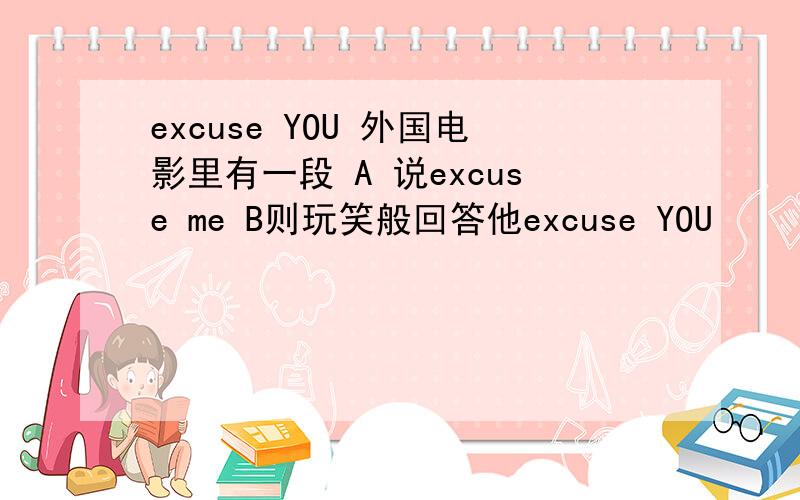 excuse YOU 外国电影里有一段 A 说excuse me B则玩笑般回答他excuse YOU