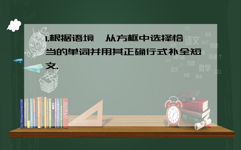 1.根据语境,从方框中选择恰当的单词并用其正确行式补全短文.