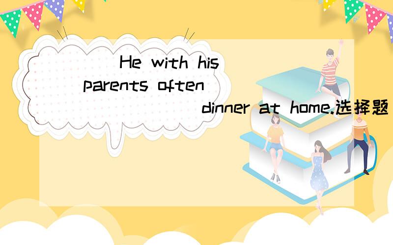 ( )He with his parents often ______ dinner at home.选择题