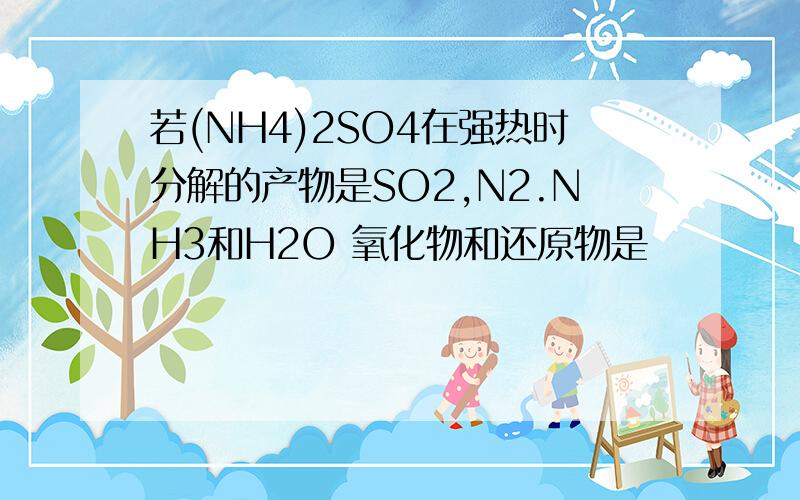 若(NH4)2SO4在强热时分解的产物是SO2,N2.NH3和H2O 氧化物和还原物是