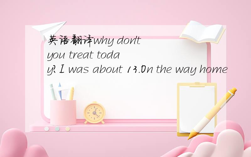 英语翻译why don't you treat today?I was about 13.On the way home