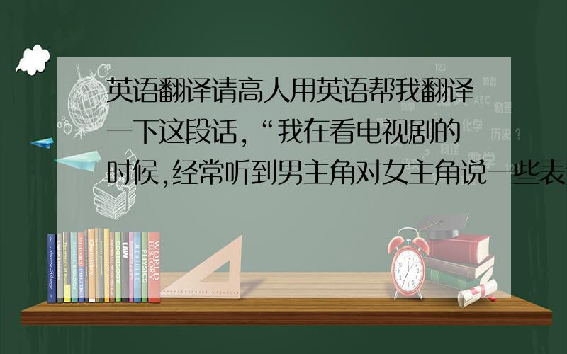 英语翻译请高人用英语帮我翻译一下这段话,“我在看电视剧的时候,经常听到男主角对女主角说一些表达爱意的誓言”