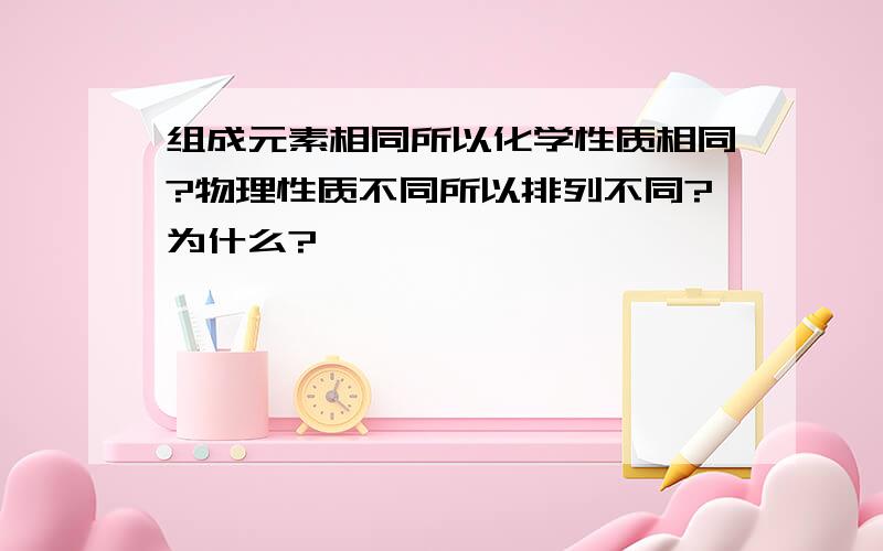 组成元素相同所以化学性质相同?物理性质不同所以排列不同?为什么?