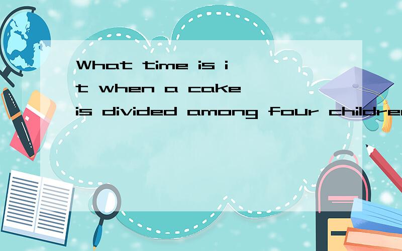 What time is it when a cake is divided among four children?