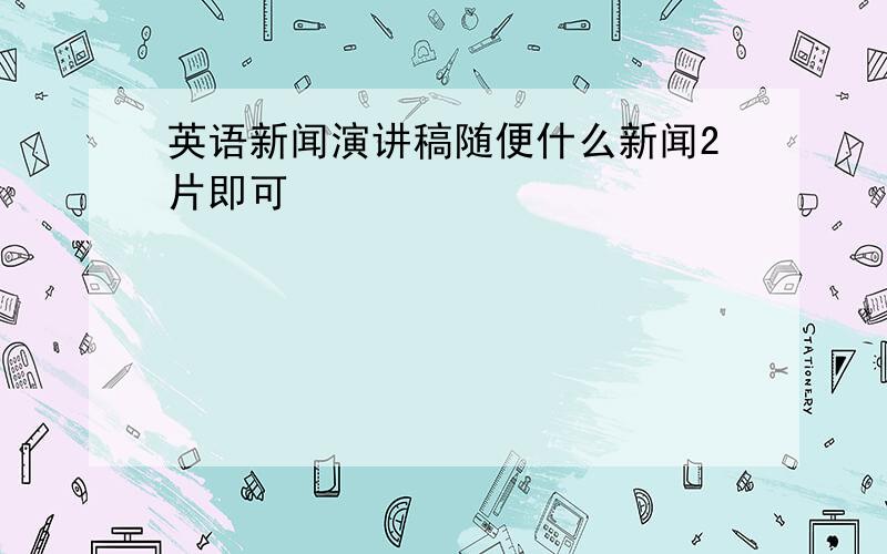 英语新闻演讲稿随便什么新闻2片即可