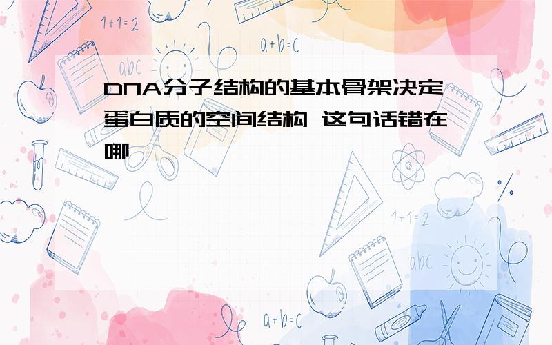 DNA分子结构的基本骨架决定蛋白质的空间结构 这句话错在哪