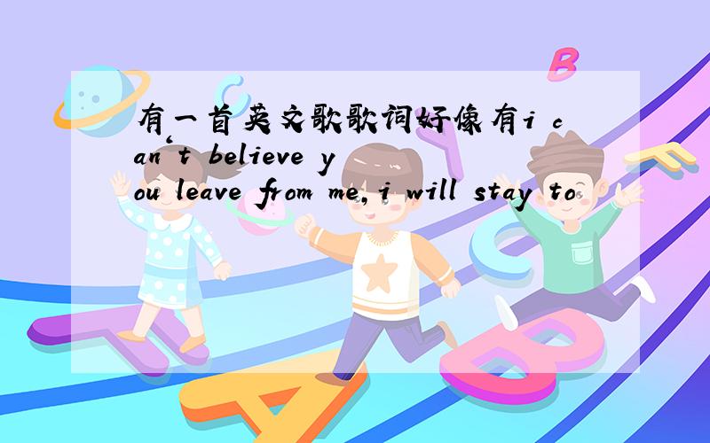 有一首英文歌歌词好像有i can‘t believe you leave from me,i will stay to