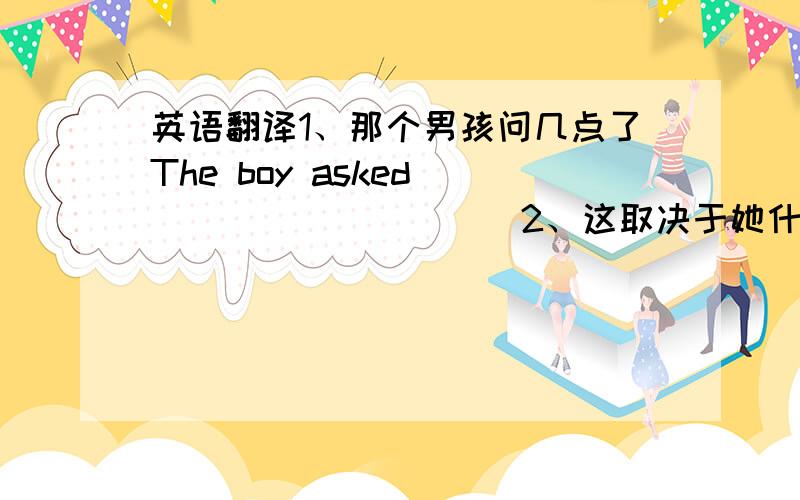 英语翻译1、那个男孩问几点了The boy asked __________2、这取决于她什么时候到达It depond