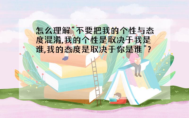 怎么理解“不要把我的个性与态度混淆,我的个性是取决于我是谁,我的态度是取决于你是谁”?