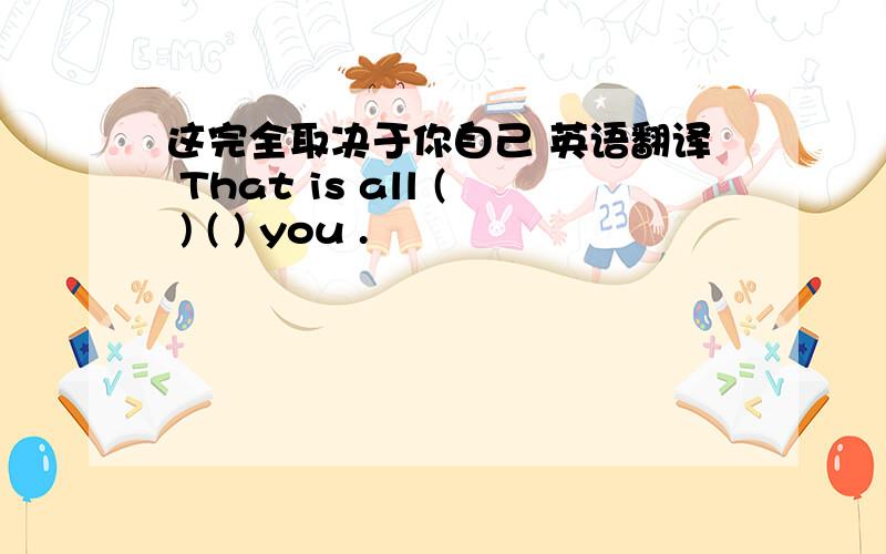 这完全取决于你自己 英语翻译 That is all ( ) ( ) you .