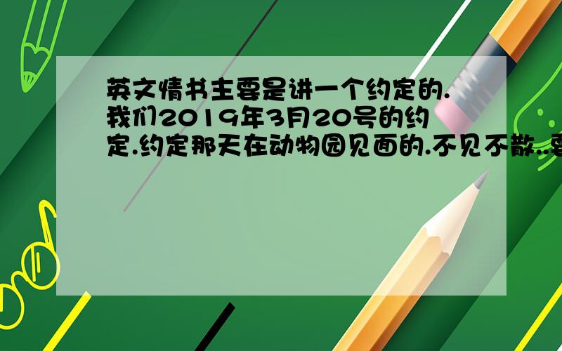 英文情书主要是讲一个约定的.我们2019年3月20号的约定.约定那天在动物园见面的.不见不散..要写得感人点的 ,是我们