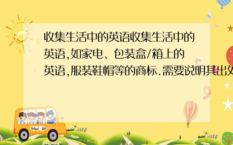 收集生活中的英语收集生活中的英语,如家电、包装盒/箱上的英语,服装鞋帽等的商标.需要说明其出处、汉意等,至少20条 ,